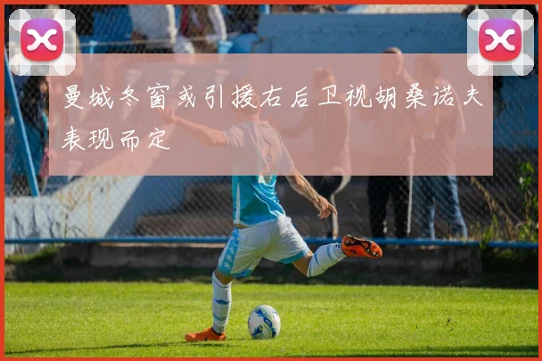 曼城冬窗或引援右后卫视胡桑诺夫表现而定