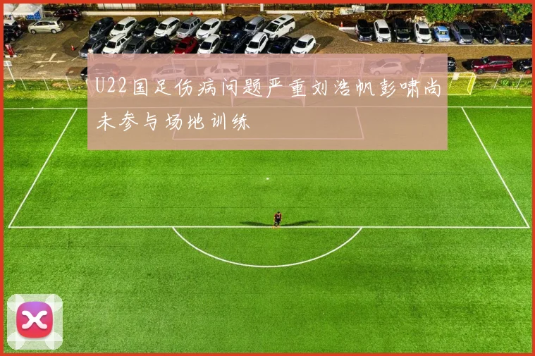 U22国足伤病问题严重刘浩帆彭啸尚未参与场地训练