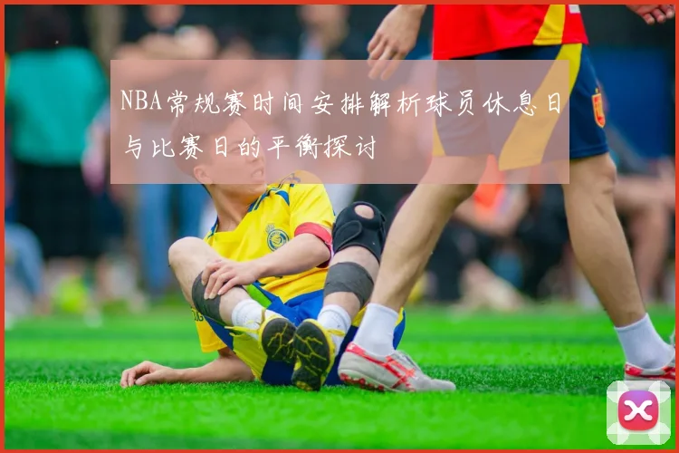 NBA常规赛时间安排解析球员休息日与比赛日的平衡探讨