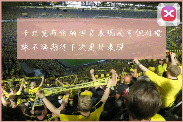 卡尔克布伦纳坦言表现尚可但对输球不满期待下次更好表现