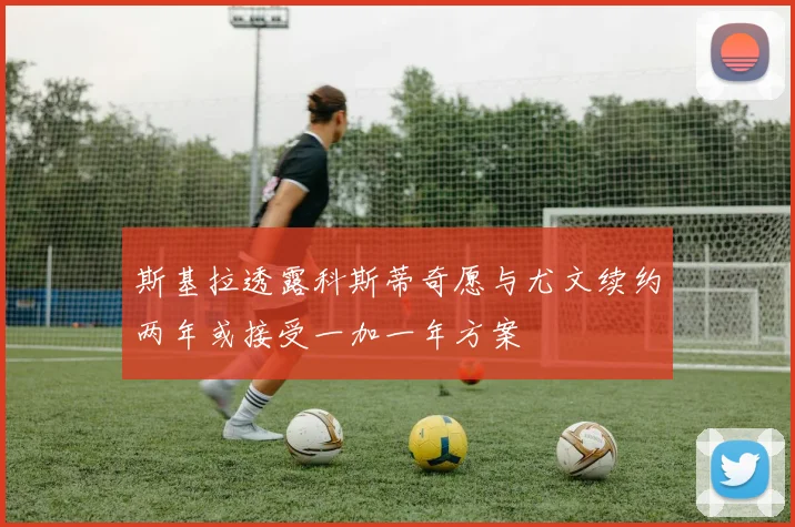 斯基拉透露科斯蒂奇愿与尤文续约两年或接受一加一年方案