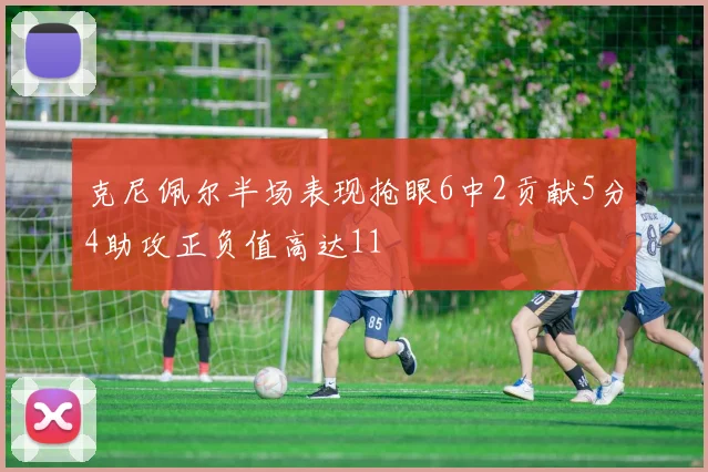 克尼佩尔半场表现抢眼6中2贡献5分4助攻正负值高达11