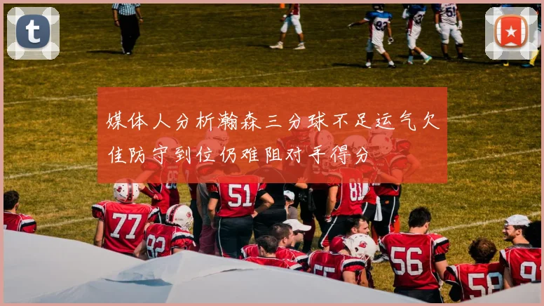 媒体人分析瀚森三分球不足运气欠佳防守到位仍难阻对手得分