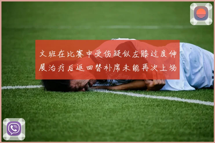 文班在比赛中受伤疑似左膝过度伸展治疗后返回替补席未能再次上场