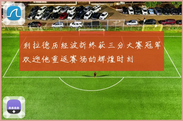 利拉德历经波折终获三分大赛冠军欢迎他重返赛场的辉煌时刻