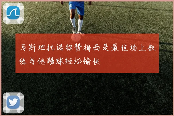 马斯坦托诺称赞梅西是最佳场上教练与他踢球轻松愉快