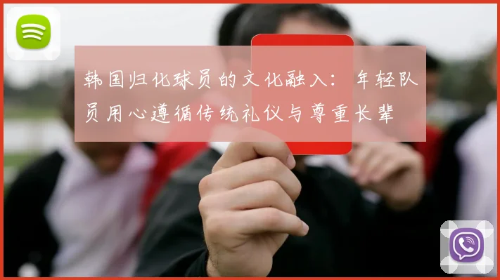 韩国归化球员的文化融入：年轻队员用心遵循传统礼仪与尊重长辈