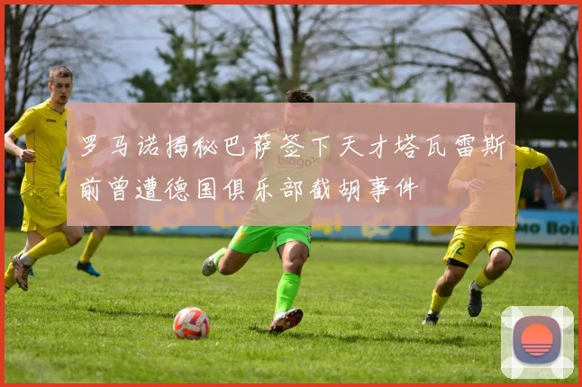 罗马诺揭秘巴萨签下天才塔瓦雷斯前曾遭德国俱乐部截胡事件