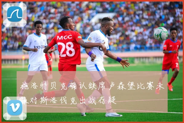 施洛特贝克确认缺席卢森堡比赛未来对斯洛伐克出战存疑