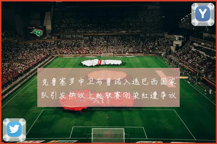 克鲁塞罗中卫布鲁诺入选巴西国家队引发热议上轮联赛刚染红遭争议