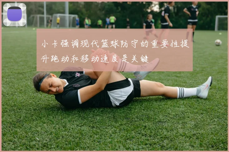 小卡强调现代篮球防守的重要性提升跑动和移动速度是关键