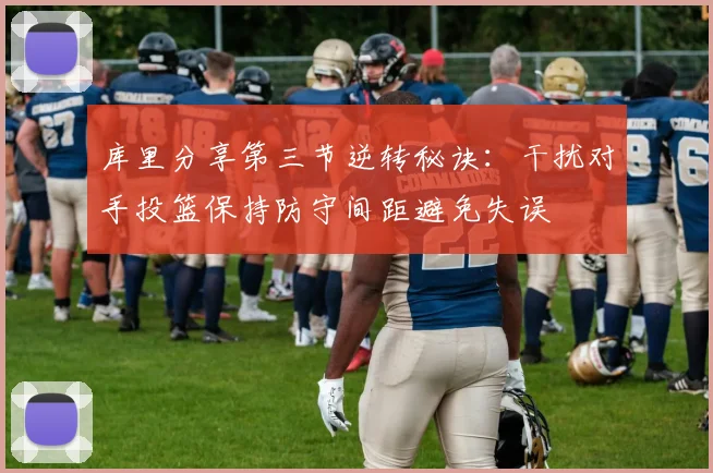 库里分享第三节逆转秘诀：干扰对手投篮保持防守间距避免失误