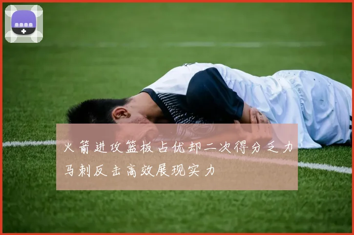 火箭进攻篮板占优却二次得分乏力马刺反击高效展现实力