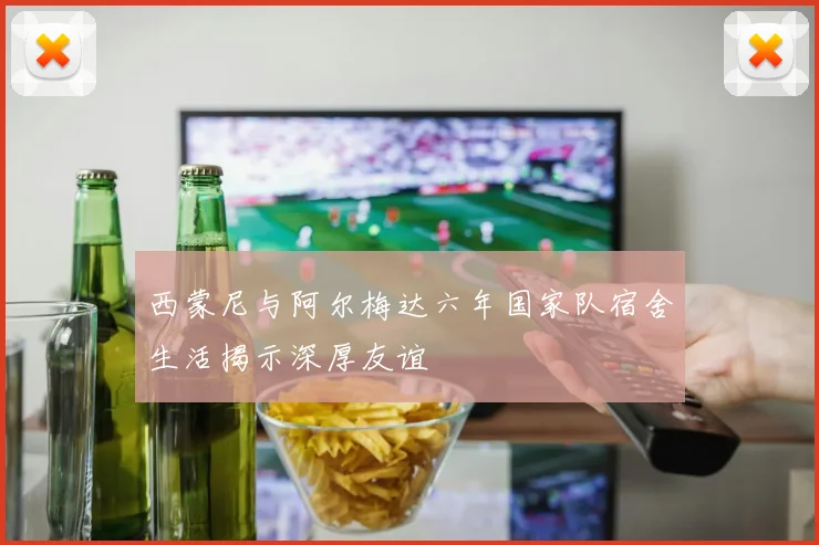 西蒙尼与阿尔梅达六年国家队宿舍生活揭示深厚友谊