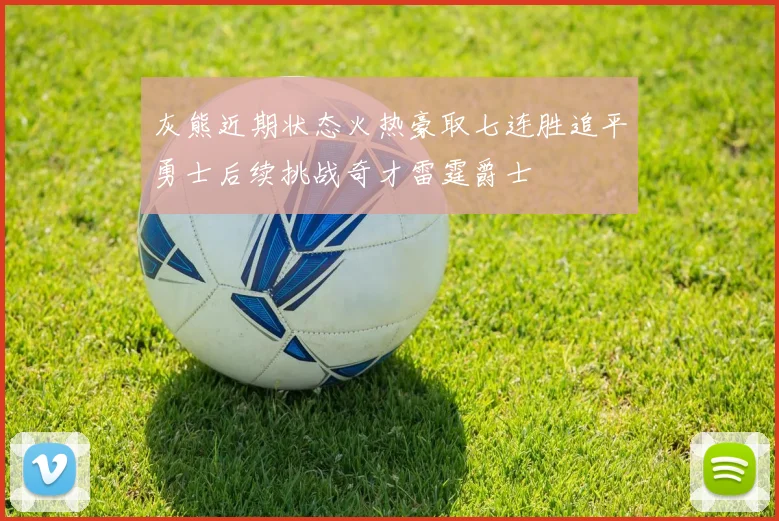 灰熊近期状态火热豪取七连胜追平勇士后续挑战奇才雷霆爵士