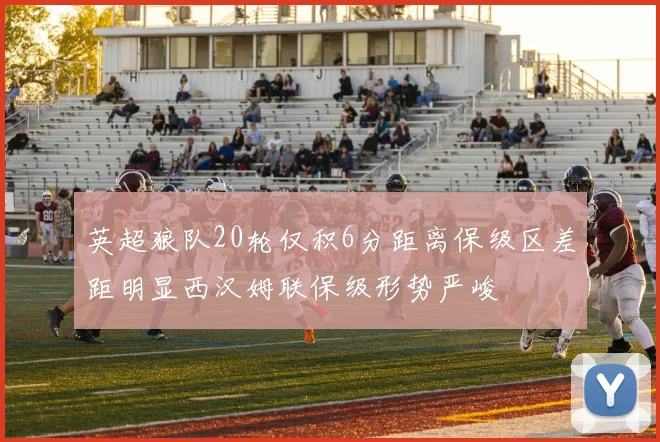 英超狼队20轮仅积6分距离保级区差距明显西汉姆联保级形势严峻