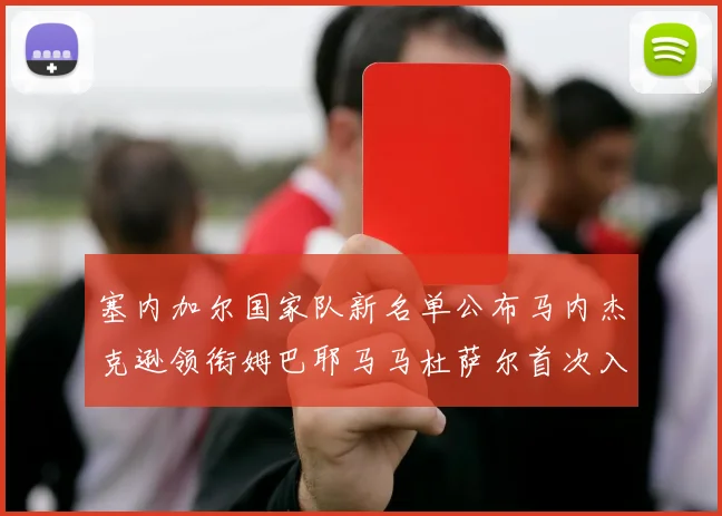 塞内加尔国家队新名单公布马内杰克逊领衔姆巴耶马马杜萨尔首次入选