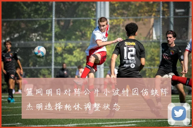篮网明日对阵公牛小波特因伤缺阵杰明选择轮休调整状态