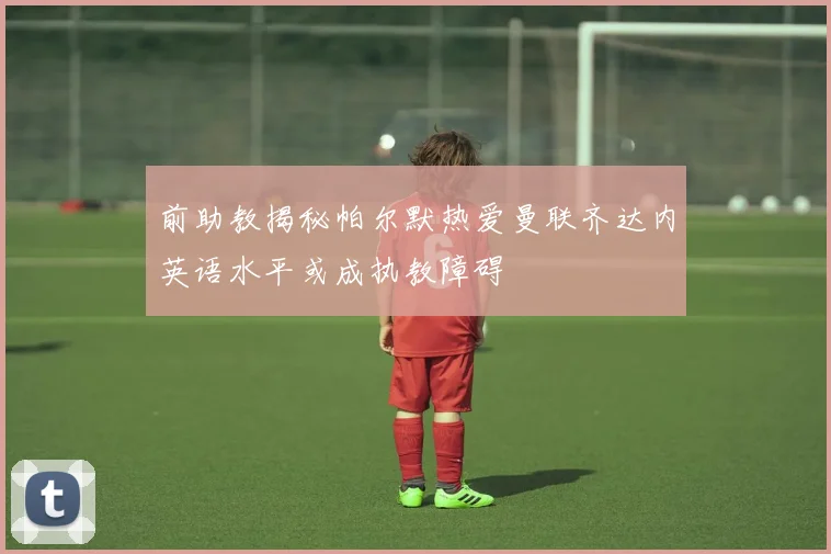 前助教揭秘帕尔默热爱曼联齐达内英语水平或成执教障碍