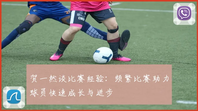 贺一然谈比赛经验：频繁比赛助力球员快速成长与进步
