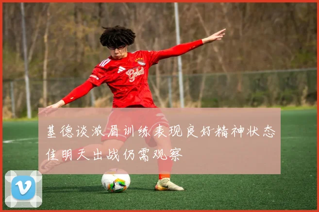 基德谈浓眉训练表现良好精神状态佳明天出战仍需观察
