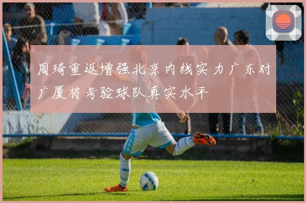 周琦重返增强北京内线实力广东对广厦将考验球队真实水平