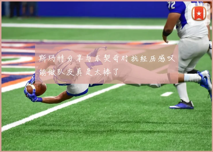斯玛特分享与东契奇对抗经历感叹能做队友真是太棒了