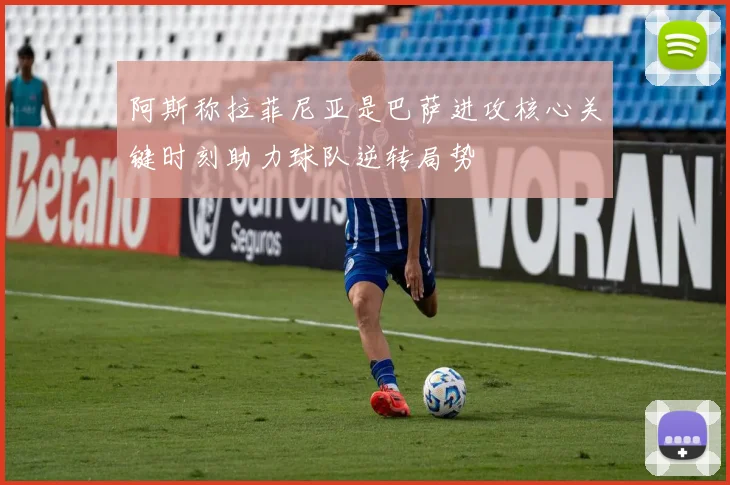 阿斯称拉菲尼亚是巴萨进攻核心关键时刻助力球队逆转局势