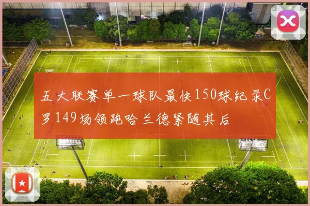 五大联赛单一球队最快150球纪录C罗149场领跑哈兰德紧随其后