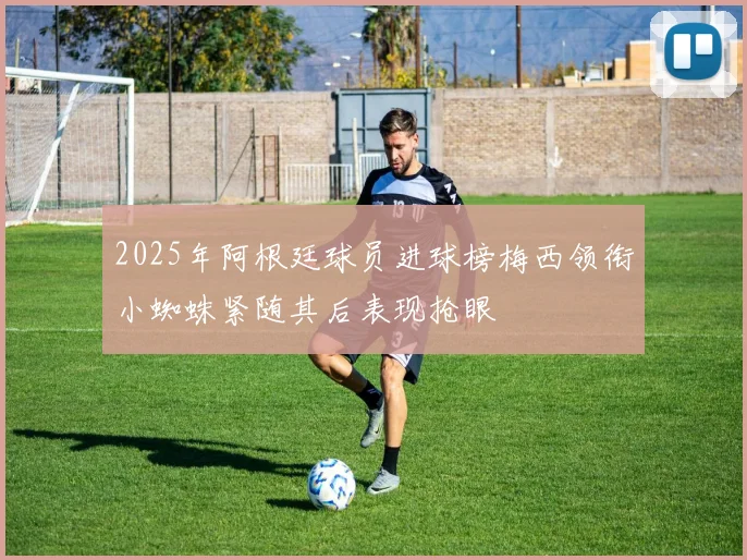 2025年阿根廷球员进球榜梅西领衔小蜘蛛紧随其后表现抢眼