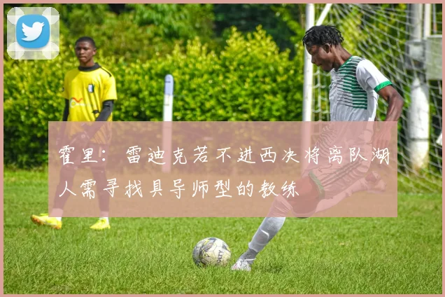霍里：雷迪克若不进西决将离队湖人需寻找具导师型的教练