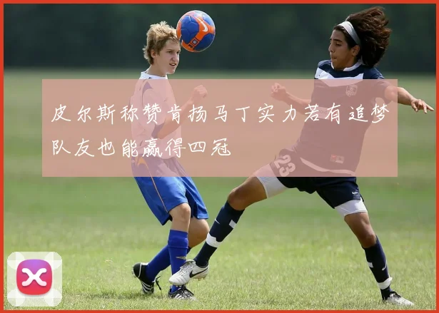 皮尔斯称赞肯扬马丁实力若有追梦队友也能赢得四冠