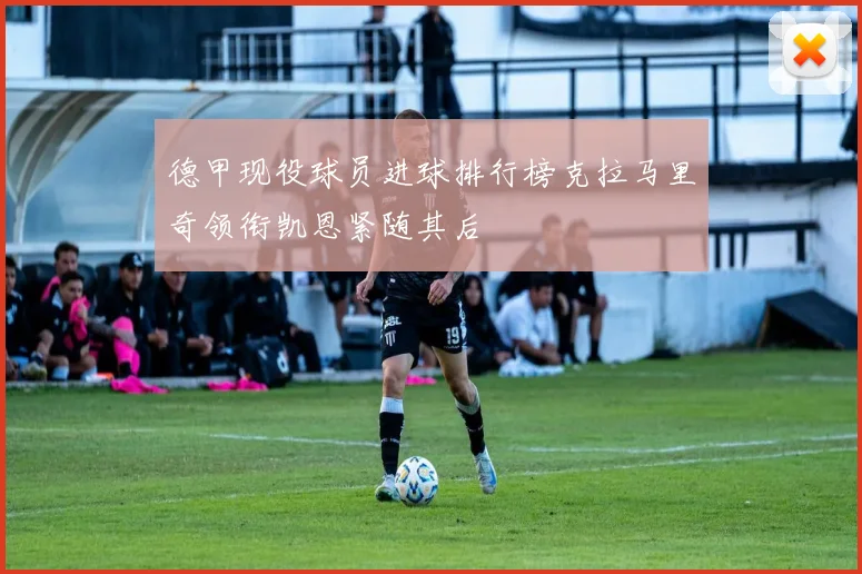 德甲现役球员进球排行榜克拉马里奇领衔凯恩紧随其后