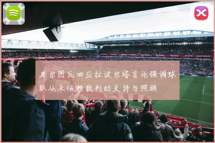 库尔图瓦回应拉波尔塔言论强调球队从未依赖裁判的支持与照顾
