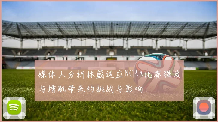 媒体人分析林葳适应NCAA比赛强度与增肌带来的挑战与影响