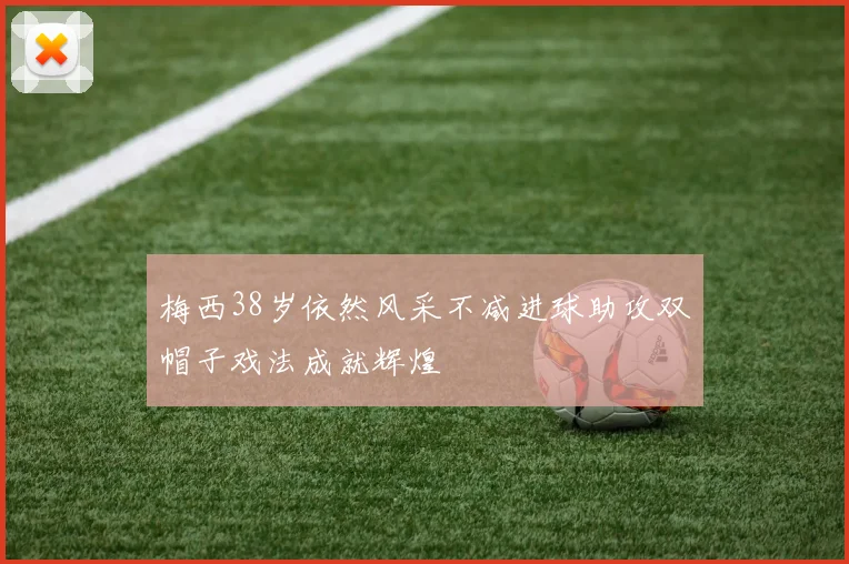 梅西38岁依然风采不减进球助攻双帽子戏法成就辉煌