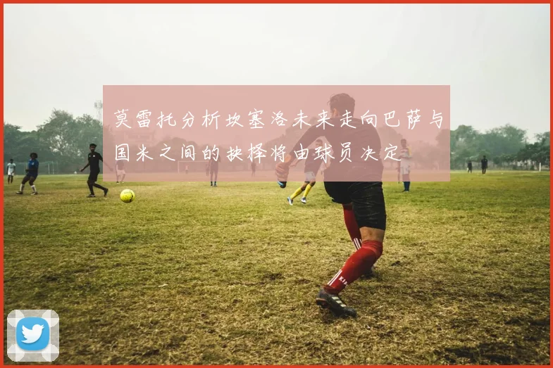 莫雷托分析坎塞洛未来走向巴萨与国米之间的抉择将由球员决定