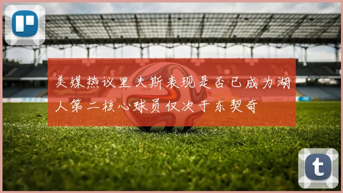 美媒热议里夫斯表现是否已成为湖人第二核心球员仅次于东契奇