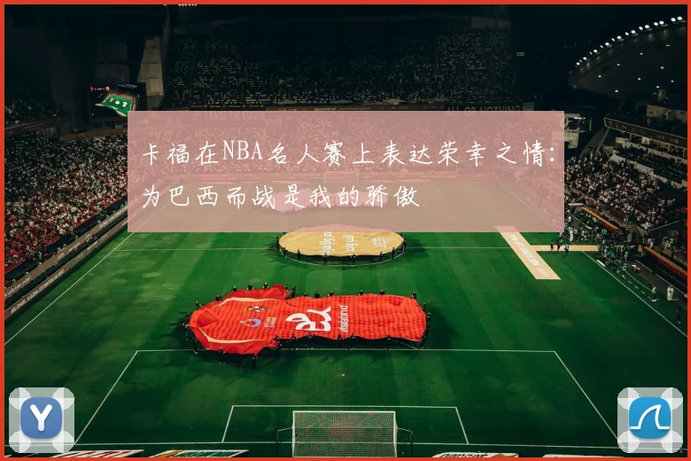 卡福在NBA名人赛上表达荣幸之情：为巴西而战是我的骄傲