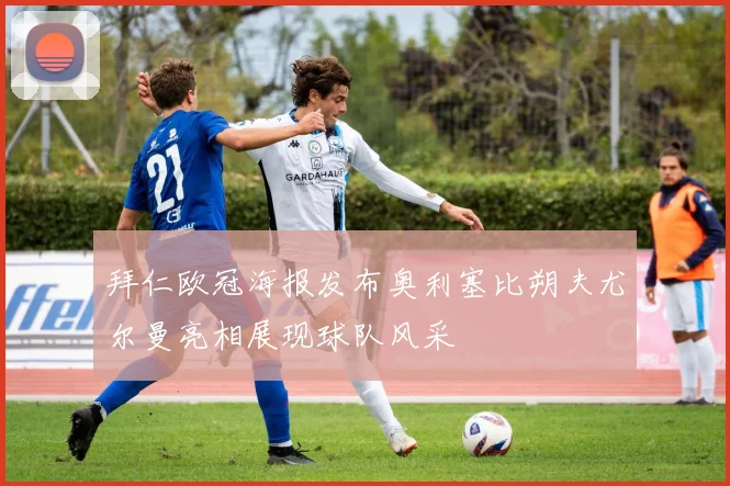 拜仁欧冠海报发布奥利塞比朔夫尤尔曼亮相展现球队风采