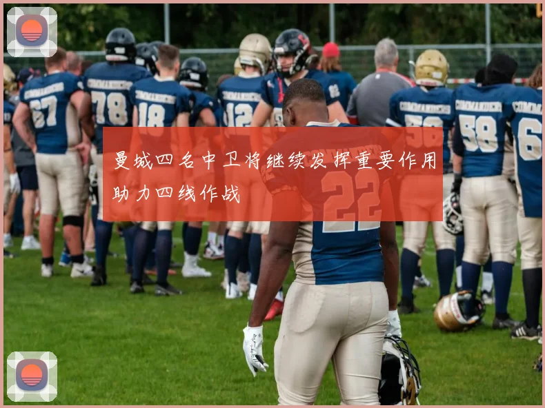 曼城四名中卫将继续发挥重要作用助力四线作战