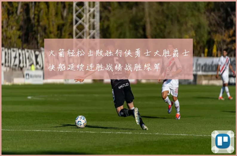 火箭轻松击败独行侠勇士大胜爵士快船延续连胜战绩战胜绿军