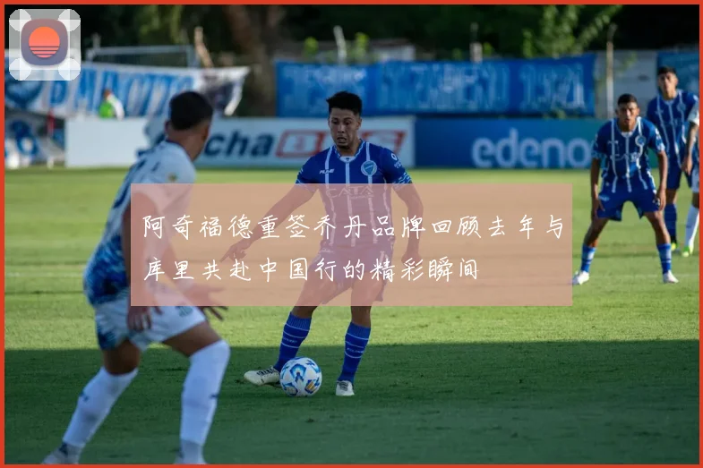 阿奇福德重签乔丹品牌回顾去年与库里共赴中国行的精彩瞬间
