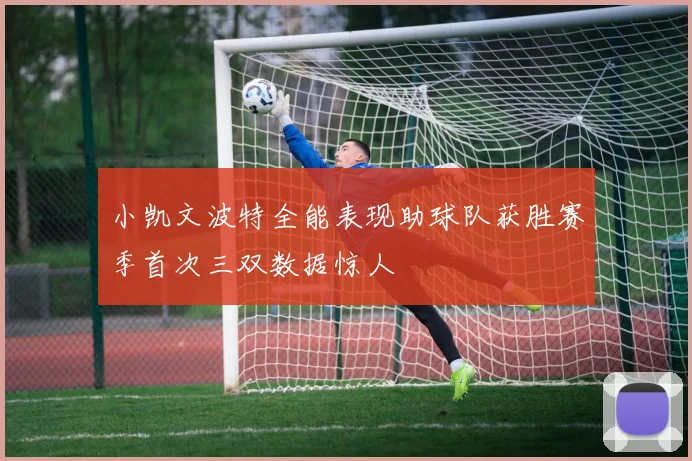 小凯文波特全能表现助球队获胜赛季首次三双数据惊人