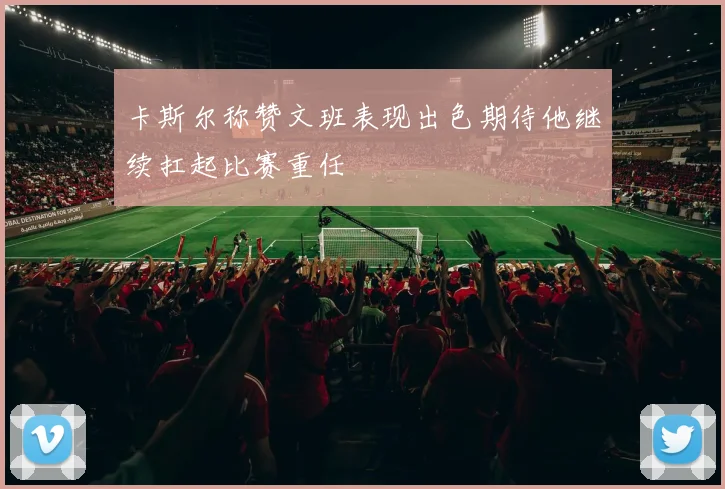 卡斯尔称赞文班表现出色期待他继续扛起比赛重任