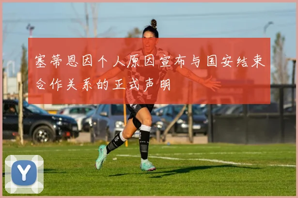 塞蒂恩因个人原因宣布与国安结束合作关系的正式声明