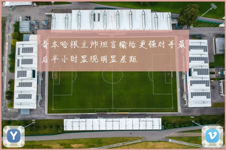 哥本哈根主帅坦言输给更强对手最后半小时显现明显差距