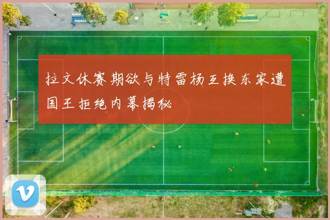 拉文休赛期欲与特雷杨互换东家遭国王拒绝内幕揭秘