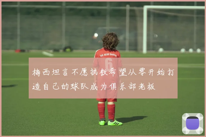 梅西坦言不愿执教希望从零开始打造自己的球队成为俱乐部老板