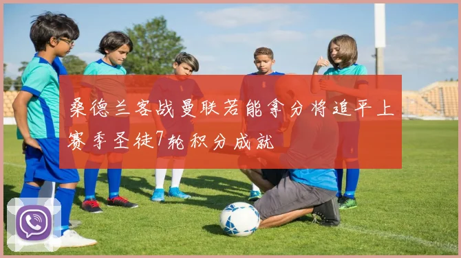 桑德兰客战曼联若能拿分将追平上赛季圣徒7轮积分成就